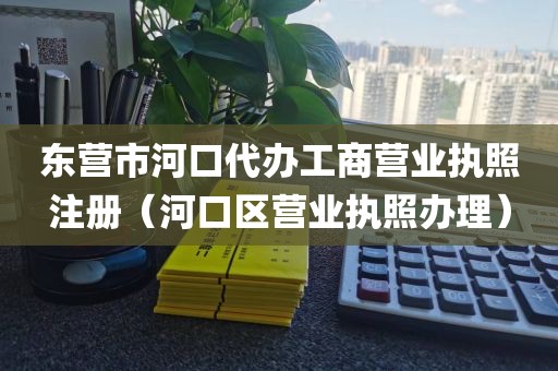 东营市河口代办工商营业执照注册(河口区营业执照办理)
