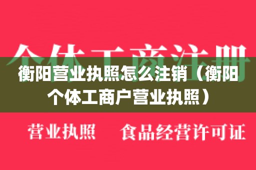 衡阳营业执照怎么注销（衡阳个体工商户营业执照）