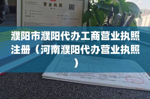 濮阳市濮阳代办工商营业执照注册（河南濮阳代办营业执照）
