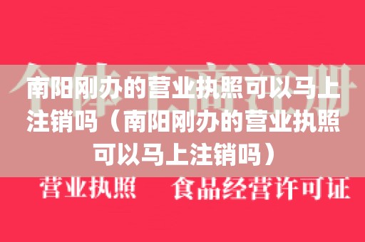 南阳刚办的营业执照可以马上注销吗（南阳刚办的营业执照可以马上注销吗）