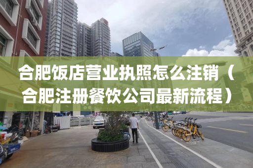 合肥饭店营业执照怎么注销（合肥注册餐饮公司最新流程）