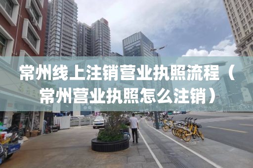 常州线上注销营业执照流程（常州营业执照怎么注销）