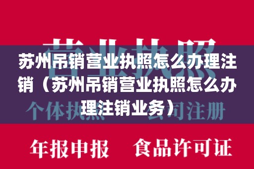 苏州吊销营业执照怎么办理注销（苏州吊销营业执照怎么办理注销业务）