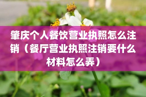 肇庆个人餐饮营业执照怎么注销（餐厅营业执照注销要什么材料怎么弄）