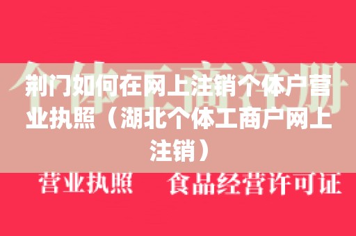 荆门如何在网上注销个体户营业执照（湖北个体工商户网上注销）