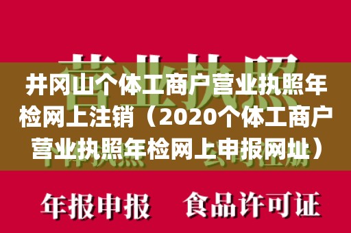井冈山个体工商户营业执照年检网上注销（2020个体工商户营业执照年检网上申报网址）