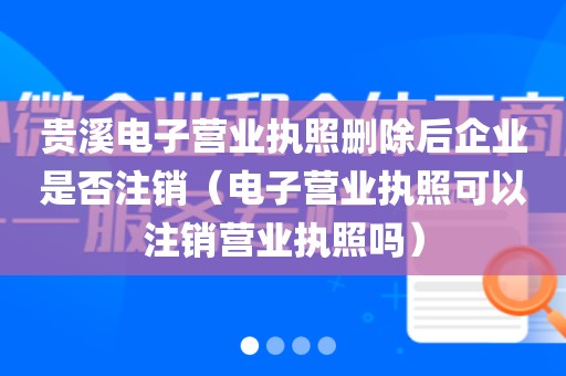 贵溪电子营业执照删除后企业是否注销(电子营业执照可以注销营业执照吗)