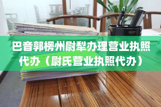 巴音郭楞州尉犁办理营业执照代办（尉氏营业执照代办）
