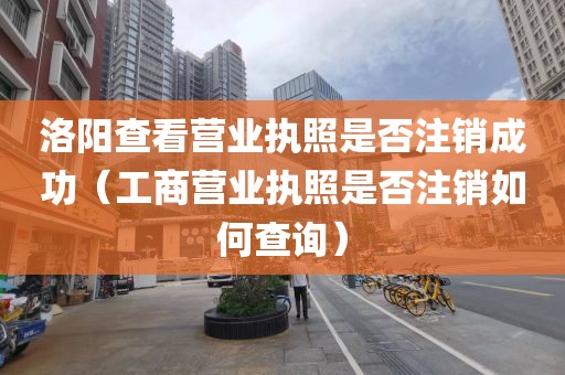 洛阳查看营业执照是否注销成功（工商营业执照是否注销如何查询）