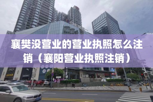 襄樊没营业的营业执照怎么注销（襄阳营业执照注销）