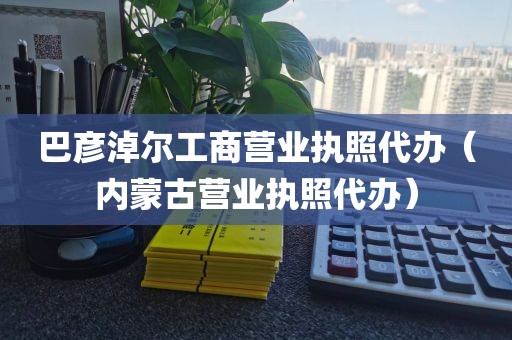巴彦淖尔工商营业执照代办（内蒙古营业执照代办）
