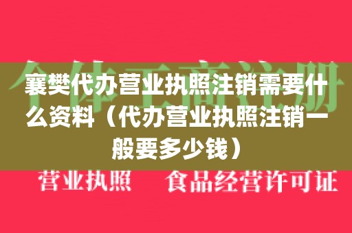 襄樊代办营业执照注销需要什么资料（代办营业执照注销一般要多少钱）
