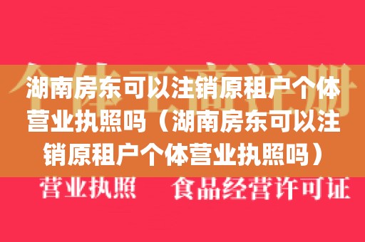 湖南房东可以注销原租户个体营业执照吗（湖南房东可以注销原租户个体营业执照吗）