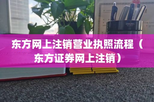 东方网上注销营业执照流程（东方证券网上注销）