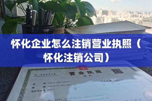 怀化企业怎么注销营业执照（怀化注销公司）