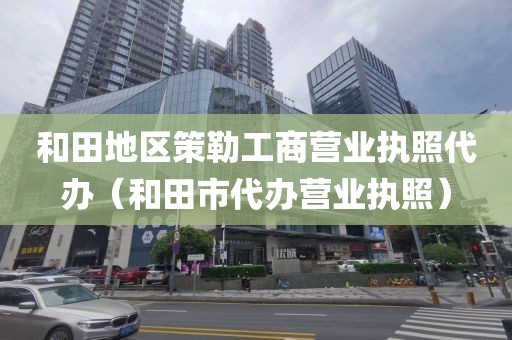 和田地区策勒工商营业执照代办（和田市代办营业执照）