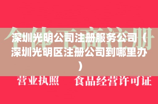 深圳光明公司注册服务公司（深圳光明区注册公司到哪里办）