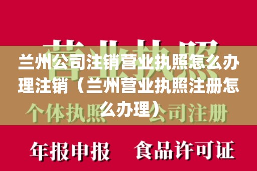 兰州公司注销营业执照怎么办理注销（兰州营业执照注册怎么办理）