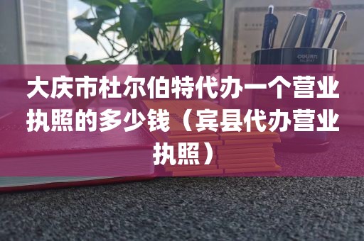 大庆市杜尔伯特代办一个营业执照的多少钱（宾县代办营业执照）