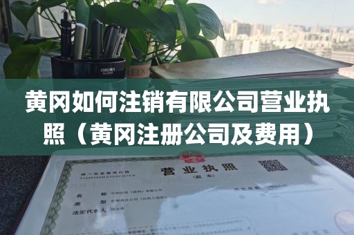 黄冈如何注销有限公司营业执照（黄冈注册公司及费用）