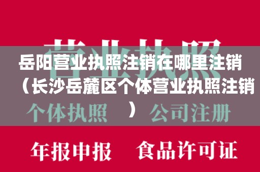 岳阳营业执照注销在哪里注销(长沙岳麓区个体营业执照注销)