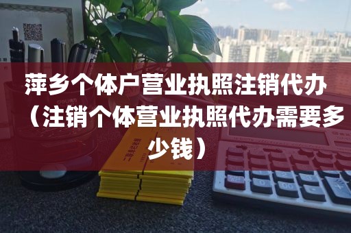 萍乡个体户营业执照注销代办（注销个体营业执照代办需要多少钱）
