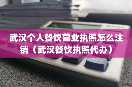武汉个人餐饮营业执照怎么注销（武汉餐饮执照代办）