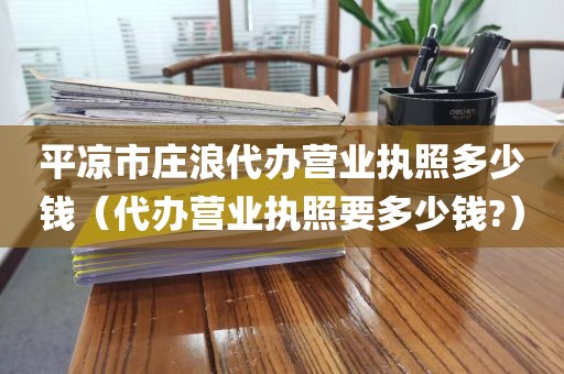 平凉市庄浪代办营业执照多少钱(代办营业执照要多少钱?)