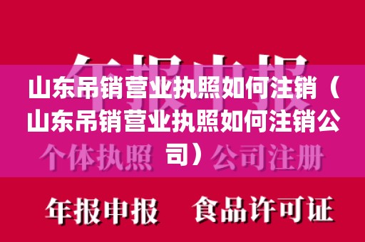 山东吊销营业执照如何注销(山东吊销营业执照如何注销公司)