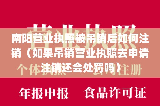 南阳营业执照被吊销后如何注销（如果吊销营业执照去申请注销还会处罚吗）