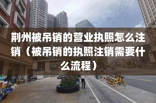 荆州被吊销的营业执照怎么注销（被吊销的执照注销需要什么流程）