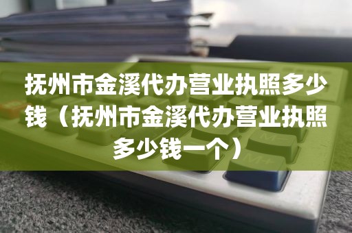 抚州市金溪代办营业执照多少钱(抚州市金溪代办营业执照多少钱一个)