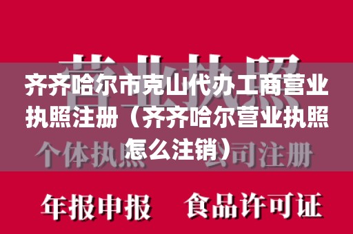 齐齐哈尔市克山代办工商营业执照注册（齐齐哈尔营业执照怎么注销）