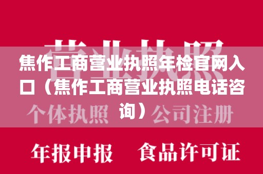 焦作工商营业执照年检官网入口（焦作工商营业执照电话咨询）