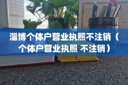 淄博个体户营业执照不注销（个体户营业执照 不注销）