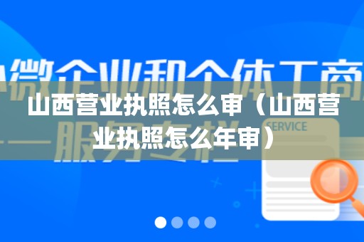 山西营业执照怎么审（山西营业执照怎么年审）