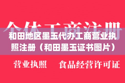 和田地区墨玉代办工商营业执照注册（和田墨玉证书图片）