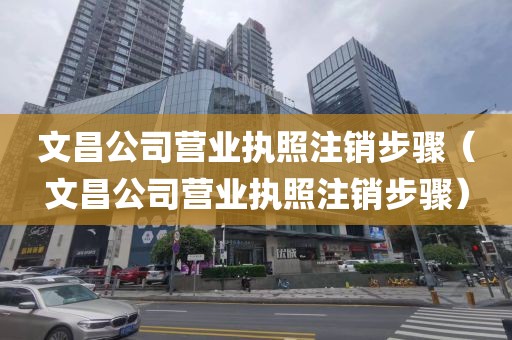 文昌公司营业执照注销步骤(文昌公司营业执照注销步骤)