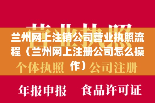 兰州网上注销公司营业执照流程（兰州网上注册公司怎么操作）