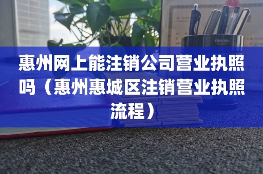 惠州网上能注销公司营业执照吗（惠州惠城区注销营业执照流程）