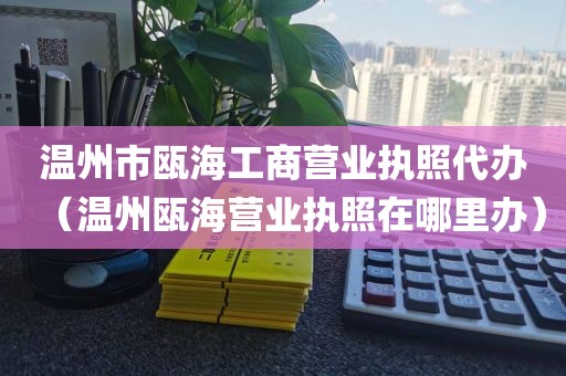 温州市瓯海工商营业执照代办（温州瓯海营业执照在哪里办）