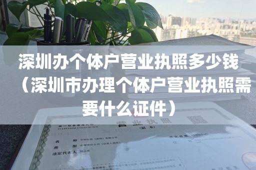 深圳办个体户营业执照多少钱（深圳市办理个体户营业执照需要什么证件）
