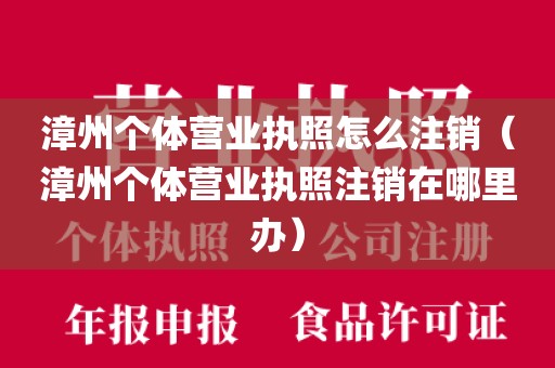 漳州个体营业执照怎么注销（漳州个体营业执照注销在哪里办）