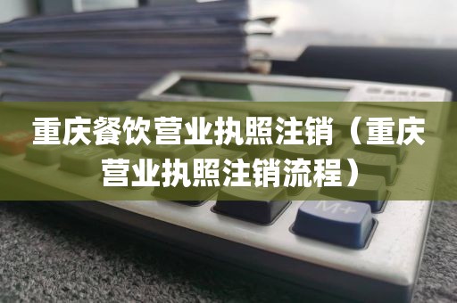 重庆餐饮营业执照注销（重庆营业执照注销流程）