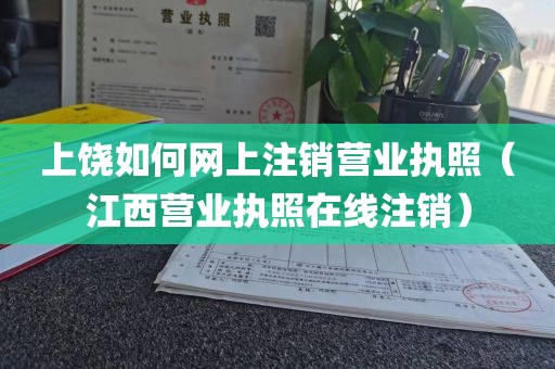 上饶如何网上注销营业执照（江西营业执照在线注销）
