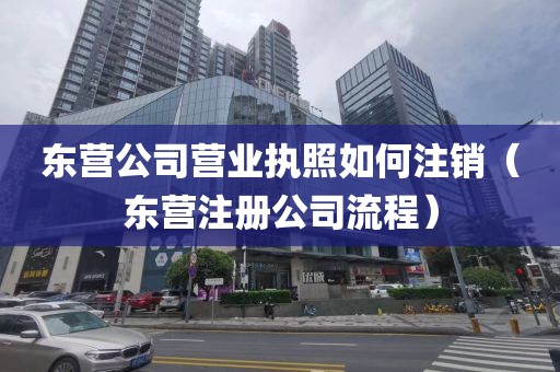 东营公司营业执照如何注销（东营注册公司流程）