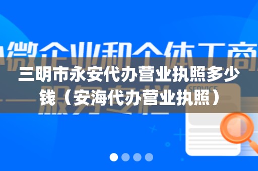 三明市永安代办营业执照多少钱（安海代办营业执照）