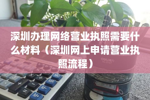 深圳办理网络营业执照需要什么材料(深圳网上申请营业执照流程)