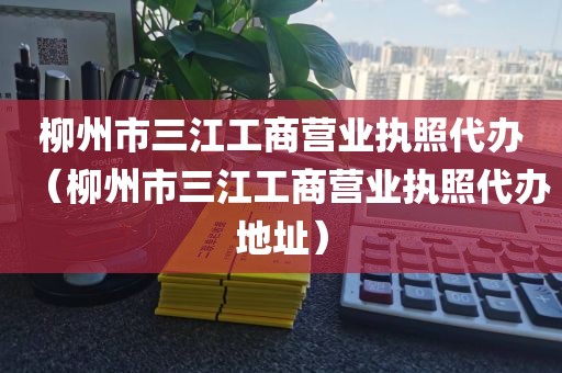 柳州市三江工商营业执照代办（柳州市三江工商营业执照代办地址）