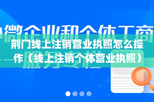 荆门线上注销营业执照怎么操作(线上注销个体营业执照)